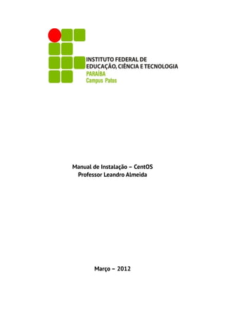 Manual de Instalação – CentOS
 Professor Leandro Almeida




       Março – 2012
 