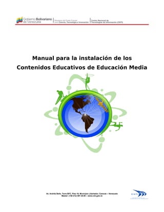 Manual para la instalación de los
Contenidos Educativos de Educación Media
Av. Andrés Bello, Torre BFC, Piso 16, Municipio Libertador, Caracas – Venezuela
Master: (+58 212) 597.45.90 – www.cnti.gob.ve
 