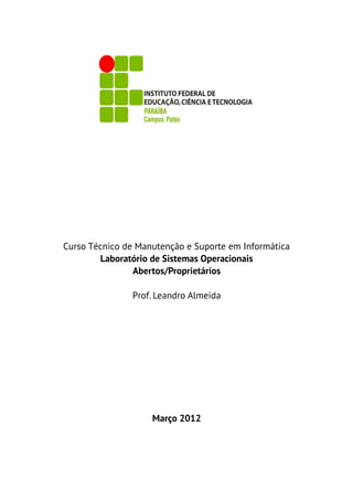 Curso Técnico de Manutenção e Suporte em Informática
        Laboratório de Sistemas Operacionais
                Abertos/Proprietários

               Prof. Leandro Almeida




                    Março 2012
 