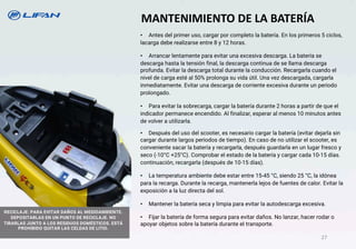 MANTENIMIENTO DE LA BATERÍA
• Antes del primer uso, cargar por completo la batería. En los primeros 5 ciclos,
lacarga debe realizarse entre 8 y 12 horas.
• Arrancar lentamente para evitar una excesiva descarga. La batería se
descarga hasta la tensión final, la descarga continua de se llama descarga
profunda. Evitar la descarga total durante la conducción. Recargarla cuando el
nivel de carga esté al 50% prolonga su vida útil. Una vez descargada, cargarla
inmediatamente. Evitar una descarga de corriente excesiva durante un periodo
prolongado.
• Para evitar Ia sobrecarga, cargar la batería durante 2 horas a partir de que el
indicador permanece encendido. Al finalizar, esperar al menos 10 minutos antes
de volver a utilizarla.
• Después del uso del scooter, es necesario cargar la batería (evitar dejarla sin
cargar durante largos periodos de tiempo). En caso de no utilizar el scooter, es
conveniente sacar la batería y recargarla, después guardarla en un lugar fresco y
seco (-10°C +25°C). Comprobar el estado de la batería y cargar cada 10-15 días.
continuación, recargarla (después de 10-15 días).
• La temperatura ambiente debe estar entre 15-45 °C, siendo 25 °C, la idónea
para la recarga. Durante la recarga, mantenerla lejos de fuentes de calor. Evitar la
exposición a la luz directa del sol.
• Mantener la batería seca y limpia para evitar la autodescarga excesiva.
• Fijar la batería de forma segura para evitar daños. No lanzar, hacer rodar o
apoyar objetos sobre la batería durante eI transporte.
RECICLAJE: PARA EVITAR DAÑOS AL MEDIOAMBIENTE.
DEPOSITARLAS EN UN PUNTO DE RECICLAJE. NO
TIRARLAS JUNTO A LOS RESIDUOS DOMÉSTICOS. ESTÁ
PROHIBIDO QUITAR LAS CELDAS DE LITIO.
27
 
