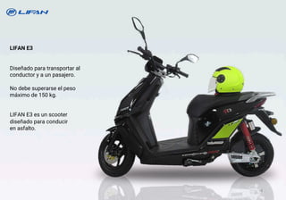LIFAN E3
Diseñado para transportar al
conductor y a un pasajero.
No debe superarse el peso
máximo de 150 kg.
LIFAN E3 es un scooter
diseñado para conducir
en asfalto.
4
 