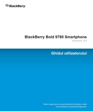 BlackBerry Bold 9780 Smartphone
                                                Versiune: 6.0




                    Ghidul utilizatorului




         Pentru a găsi cele mai recente ghiduri de utilizare, vizitaţi
                         www.blackberry.com/docs/smartphones.
 