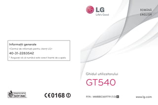ROMÂNĂ
                                                                                          ENGLISH




Informaţii generale
<Centrul de informaţii pentru clienţi LG>
40-31-2283542
* Asiguraţi-vă că numărul este corect înainte de a apela.




                                                            Ghidul utilizatorului

                                                            GT540
                                                            P/N : MMBB0369719 (1.0) H   www.lg.com
 