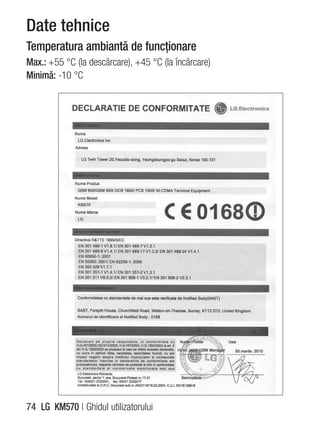 Date tehnice
Temperatura ambiantă de funcţionare
Max.: +55 °C (la descărcare), +45 °C (la încărcare)
Minimă: -10 °C




74 LG KM570 | Ghidul utilizatorului
 