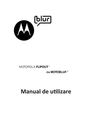 TM
MOTOROLA FLIPOUT
                             TM
               cu MOTOBLUR




Manual de utilizare
 