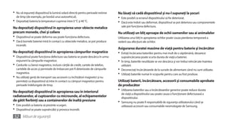 •	 Nu vă expuneţi dispozitivul la lumină solară directă pentru perioade extinse    Nu lăsaţi să cadă dispozitivul şi nu-l supuneţi la şocuri
  de timp (de exemplu, pe bordul unui autovehicul).                                •	 Este posibil ca ecranul dispozitivului să fie deteriorat.
•	 Depozitaţi bateria la temperaturi cuprinse între 0 °C şi 40 °C.                 •	 Dacă este îndoit sau deformat, dispozitivul se pot deteriora sau componentele
                                                                                     sale pot funcţiona defectuos.
Nu depozitaţi dispozitivul în apropierea unor obiecte metalice
precum monede, chei şi coliere                                                     Nu utilizaţi un bliţ aproape de ochii oamenilor sau ai animalelor
•	 Dispozitivul se poate deforma sau poate funcţiona defectuos.                    Utilizarea unui bliţ în apropierea ochilor poate cauza pierderea temporară a
•	 Dacă bornele bateriei intră în contact cu obiectele metalice, se pot produce    vederii sau afecţiuni ale ochilor.
  incendii.
                                                                                   Asigurarea duratei maxime de viaţă pentru baterie şi încărcător
Nu depozitaţi dispozitivul în apropierea câmpurilor magnetice                      •	 Evitaţi încărcarea bateriilor pentru mai mult de o săptămână, deoarece
•	 Dispozitivul poate funcţiona defectuos sau bateria se poate descărca în urma      supraîncărcarea poate scurta durata de viaţă a bateriei.
   expunerii la câmpurile magnetice.                                               •	 În timp, bateriile neutilizate se vor descărca şi vor trebui reîncărcate înaintea
•	 Cardurile cu benzi magnetice, inclusiv cărţile de credit, cartele de telefon,     utilizării.
   cartelele de acces şi permisele de îmbarcare pot fi deteriorate de câmpurile    •	 Deconectaţi încărcătoarele de la sursele de alimentare când nu sunt utilizate.
   magnetice.                                                                      •	 Utilizaţi bateriile numai în scopurile pentru care au fost produse.
•	 Nu utilizaţi genţi de transport sau accesorii cu închizători magnetici şi nu
   permiteţi ca dispozitivul să intre în contact cu câmpuri magnetice pentru       Utilizaţi baterii, încărcătoare, accesorii şi consumabile aprobate
   perioade îndelungate de timp.                                                   de producător
Nu depozitaţi dispozitivul în apropierea sau în interiorul                         •	 Utilizarea bateriilor sau a încărcătoarelor generice poate reduce durata
                                                                                     de viaţă a dispozitivului sau poate cauza o funcţionare defectuoasă a
radiatoarelor, al cuptoarelor cu microunde, al echipamentelor                        dispozitivului.
de gătit fierbinţi sau a containerelor de înaltă presiune                          •	 Samsung nu poate fi responsabilă de siguranţa utilizatorului când se
•	 Este posibil ca bateria să prezinte scurgeri.                                     utilizează accesorii sau consumabile neomologate de Samsung.
•	 Dispozitivul se poate supraîncălzi şi provoca incendii.
 52 Măsuri de siguranţă
 
