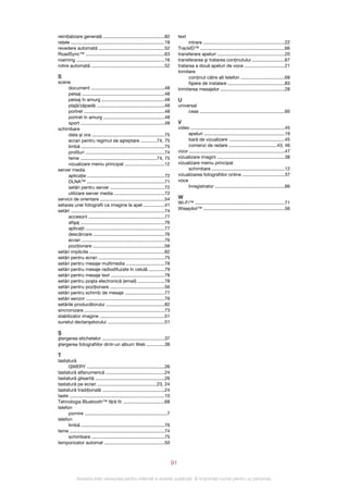 reiniţializare generală ...............................................82                text
reţele ........................................................................18              intrare ..............................................................22
revedere automată ..................................................52                   TrackID™ .................................................................66
RoadSync™ ............................................................63                 transferare apeluri ...................................................20
roaming ...................................................................16            transferarea şi tratarea conţinutului .........................67
rotire automată ........................................................52               tratarea a două apeluri de voce ...............................21
                                                                                         trimitere
S                                                                                              conţinut către alt telefon .................................68
scene                                                                                          fişiere de instalare ...........................................83
     document ........................................................48                 trimiterea mesajelor .................................................28
     peisaj ...............................................................48
     peisaj în amurg ................................................48                  U
     plajă/zăpadă ....................................................48                 universal
     portret ..............................................................48                 ceas .................................................................60
     portret în amurg ...............................................48
     sport ................................................................48            V
schimbare                                                                                video ........................................................................45
     data şi ora ........................................................75                    apeluri ..............................................................19
     ecran pentru regimul de aşteptare ............74, 75                                      bară de vizualizare ...........................................45
     limbă ................................................................75                  comenzi de redare .....................................43, 46
     profiluri ............................................................74            vizor .........................................................................47
     teme ..........................................................74, 75               vizualizare imagini ...................................................38
     vizualizare meniu principal ..............................12                        vizualizare meniu principal
server media                                                                                   schimbare ........................................................12
     aplicaţie ...........................................................72             vizualizarea fotografiilor online ................................37
     DLNA™ ...........................................................71                 voce
     setări pentru server .........................................72                          înregistrator .....................................................66
     utilizare server media ......................................72
servicii de orientare .................................................54                W
                                                                                         Wi-Fi™ .....................................................................71
setarea unei fotografii ca imagine la apel ................41
                                                                                         Wisepilot™ ..............................................................56
setări ........................................................................74
     accesorii ..........................................................77
     afişaj ................................................................76
     aplicaţii ............................................................77
     descărcare .......................................................76
     ecran ...............................................................76
     poziţionare .......................................................56
setări implicite .........................................................82
setări pentru ecran ..................................................75
setări pentru mesaje multimedia .............................78
setări pentru mesaje radiodifuzate în celulă ............79
setări pentru mesaje text .........................................78
setări pentru poşta electronică (email) ....................78
setări pentru poziţionare ..........................................56
setări pentru schimb de mesaje ..............................77
setări senzor ............................................................76
setările producătorului .............................................82
sincronizare .............................................................73
stabilizator imagine .................................................51
sunetul declanşatorului ...........................................51

Ş
ştergerea etichetelor ................................................37
ştergerea fotografiilor dintr‑un album Web .............38

T
tastatură
      QWERY ...........................................................26
tastatură alfanumerică .............................................24
tastatură glisantă .....................................................26
tastatură pe ecran .............................................23, 24
tastatură tradiţională ...............................................24
taste .........................................................................10
Tehnologia Bluetooth™ fără fir ...............................68
telefon
      pornire ...............................................................7
telefon
      limbă ................................................................76
teme ........................................................................74
      schimbare ........................................................75
temporizator automat ..............................................50



                                                                                    91

             Aceasta este versiunea pentru Internet a acestei publicaţii. © Imprimaţi numai pentru uz personal.
 