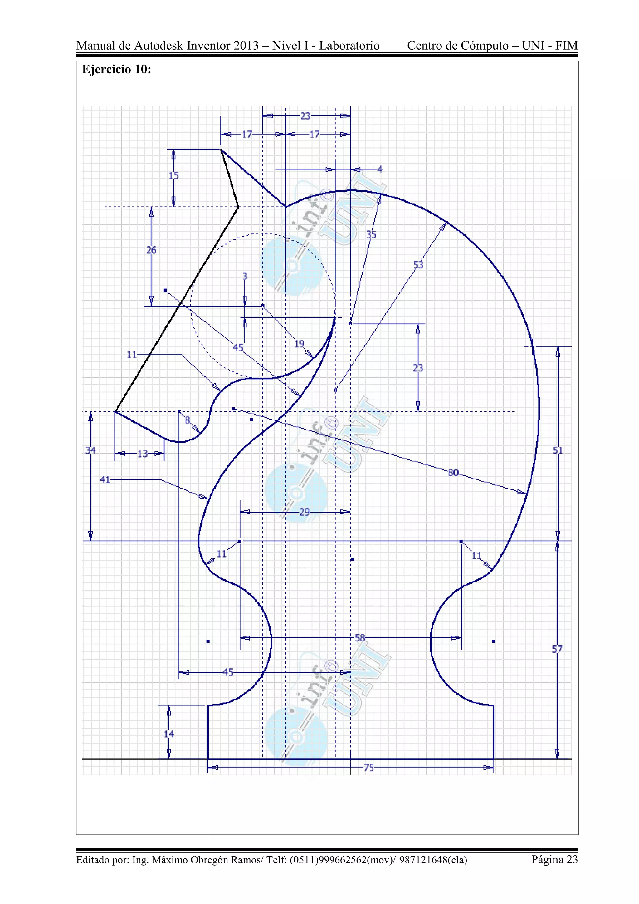 Manual de Autodesk Inventor 2013 – Nivel I - Laboratorio Centro de Cómputo – UNI - FIM
Editado por: Ing. Máximo Obregón Ramos/ Telf: (0511)999662562(mov)/ 987121648(cla) Página 23
Ejercicio 10:
 