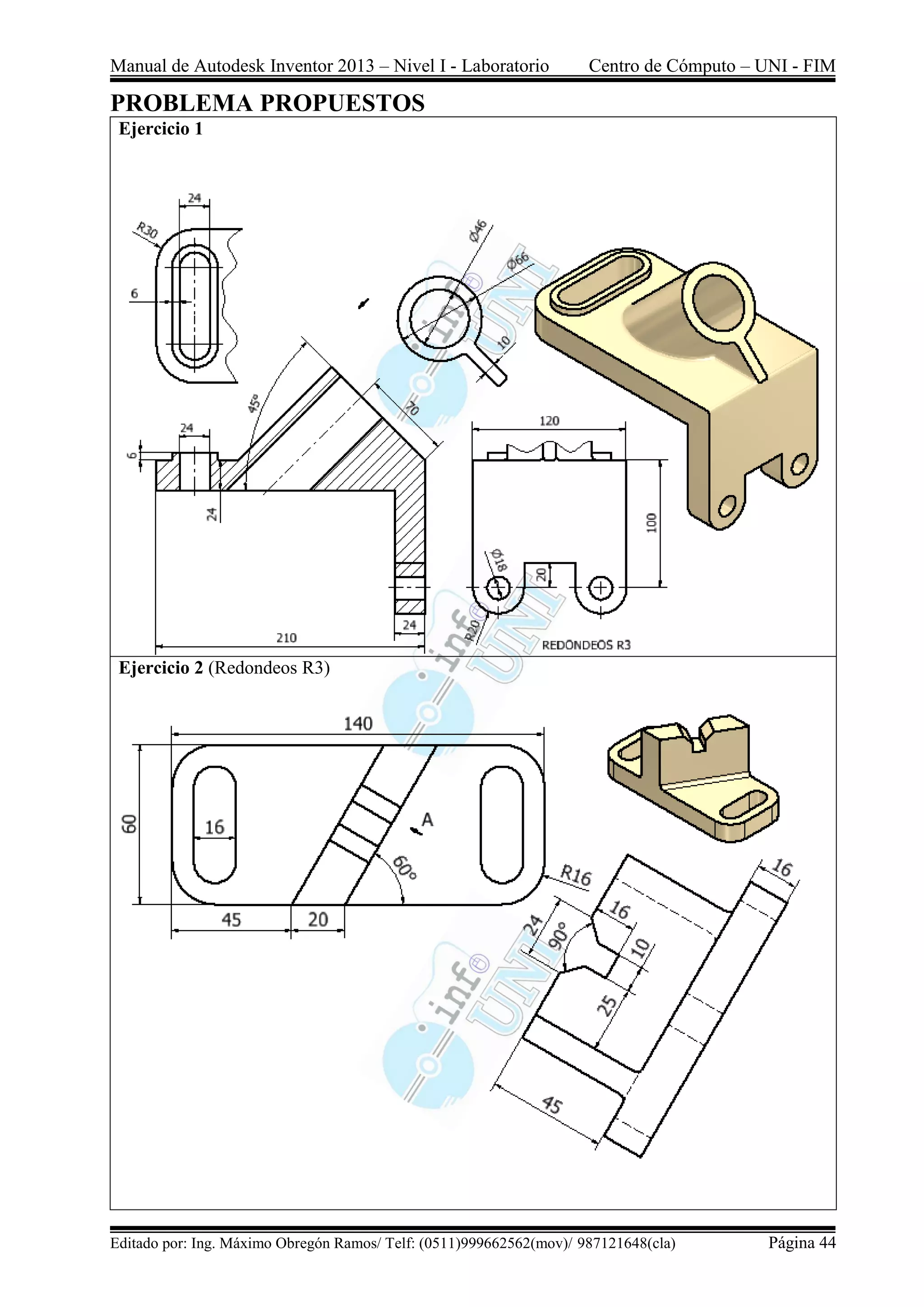 Manual de Autodesk Inventor 2013 – Nivel I - Laboratorio Centro de Cómputo – UNI - FIM
Editado por: Ing. Máximo Obregón Ramos/ Telf: (0511)999662562(mov)/ 987121648(cla) Página 44
PROBLEMA PROPUESTOS
Ejercicio 1
Ejercicio 2 (Redondeos R3)
 