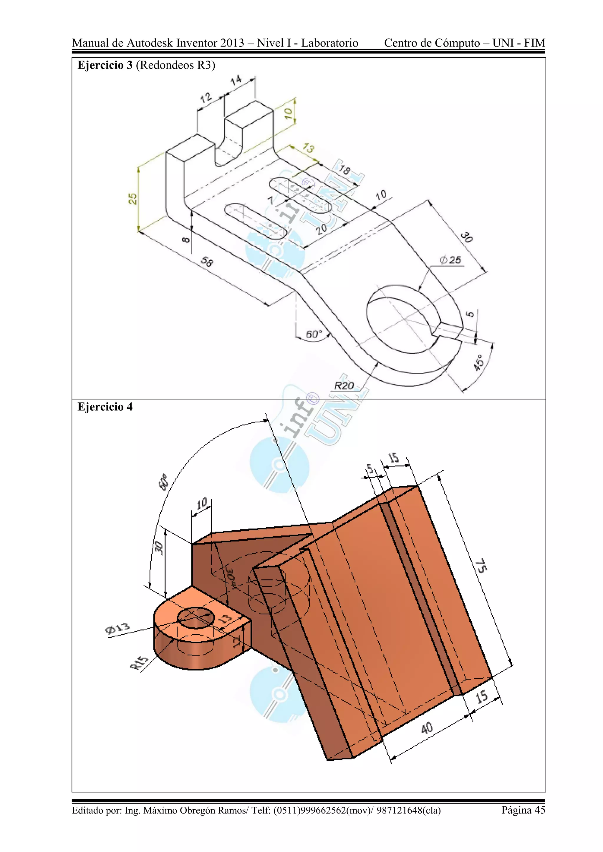 Manual de Autodesk Inventor 2013 – Nivel I - Laboratorio Centro de Cómputo – UNI - FIM
Editado por: Ing. Máximo Obregón Ramos/ Telf: (0511)999662562(mov)/ 987121648(cla) Página 45
Ejercicio 3 (Redondeos R3)
Ejercicio 4
 