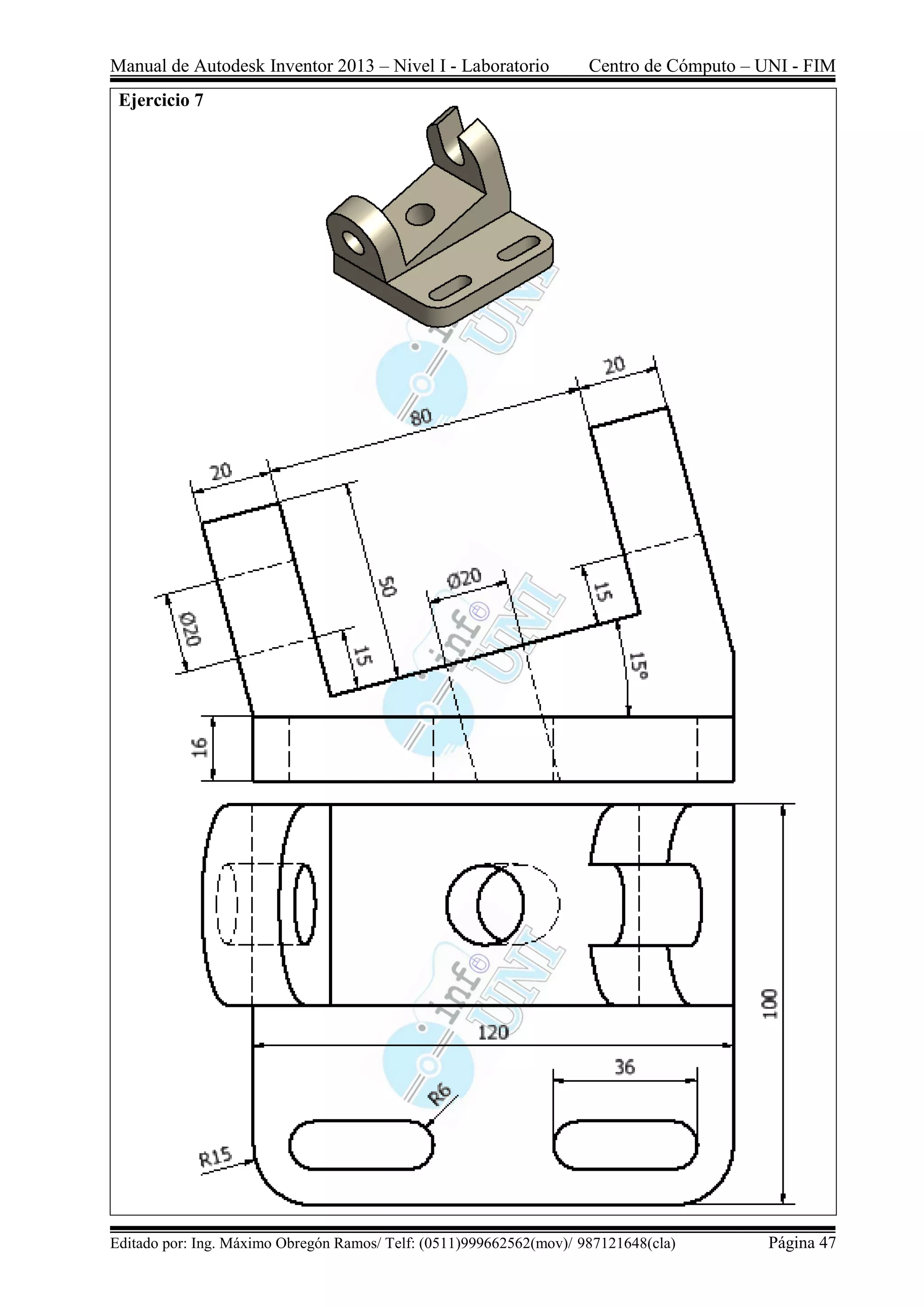 Manual de Autodesk Inventor 2013 – Nivel I - Laboratorio Centro de Cómputo – UNI - FIM
Editado por: Ing. Máximo Obregón Ramos/ Telf: (0511)999662562(mov)/ 987121648(cla) Página 47
Ejercicio 7
 
