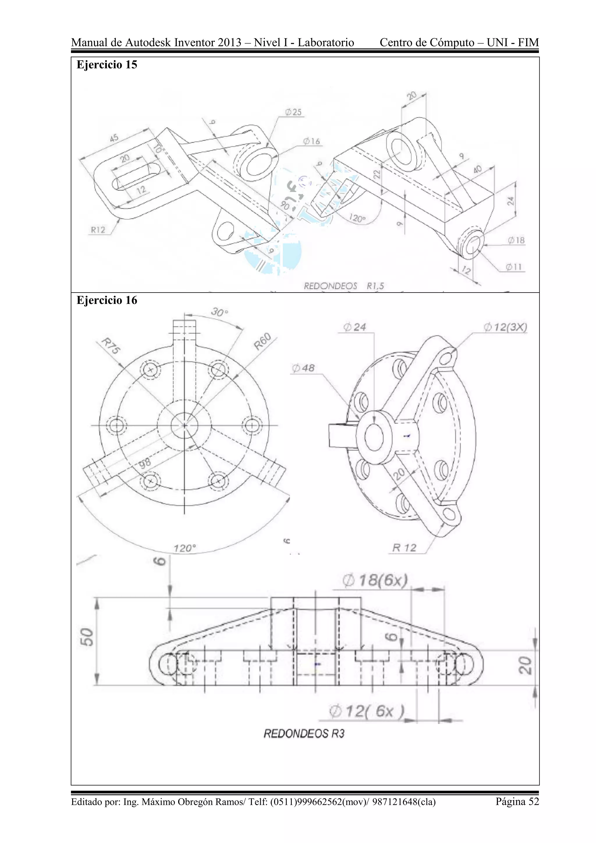 Manual de Autodesk Inventor 2013 – Nivel I - Laboratorio Centro de Cómputo – UNI - FIM
Editado por: Ing. Máximo Obregón Ramos/ Telf: (0511)999662562(mov)/ 987121648(cla) Página 52
Ejercicio 15
Ejercicio 16
 