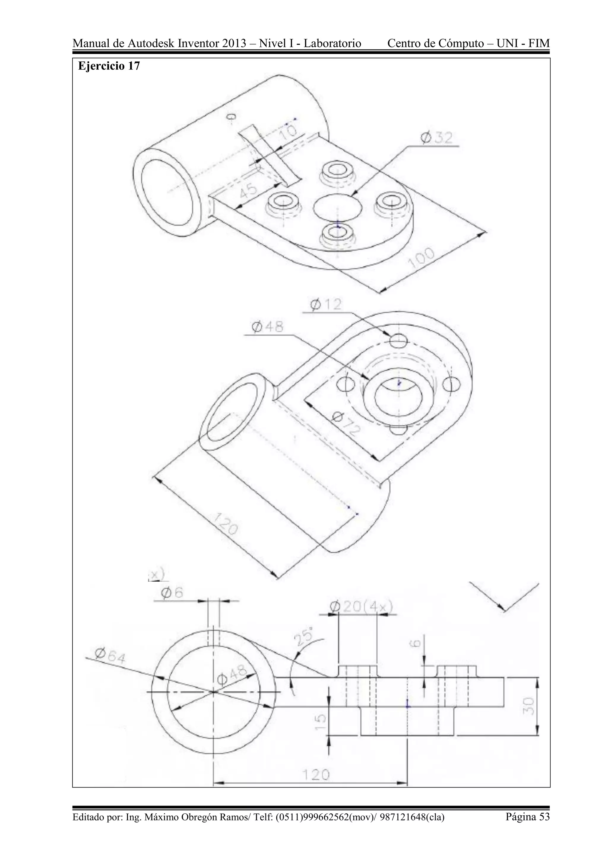 Manual de Autodesk Inventor 2013 – Nivel I - Laboratorio Centro de Cómputo – UNI - FIM
Editado por: Ing. Máximo Obregón Ramos/ Telf: (0511)999662562(mov)/ 987121648(cla) Página 53
Ejercicio 17
 