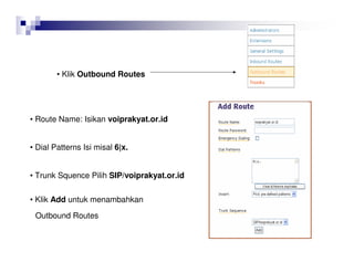 • Klik Outbound Routes
• Route Name: Isikan voiprakyat.or.id
• Dial Patterns Isi misal 6|x.
• Trunk Squence Pilih SIP/voiprakyat.or.id
• Klik Add untuk menambahkan
Outbound Routes
 