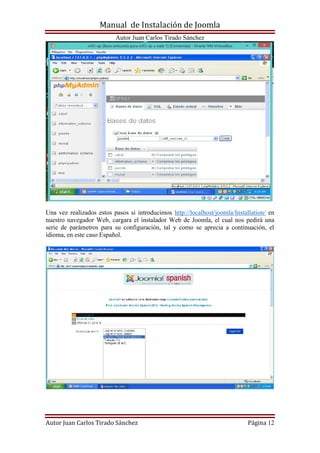 Manual de Instalación de Joomla
Autor Juan Carlos Tirado Sánchez
Autor Juan Carlos Tirado Sánchez Página 12
Una vez realizados estos pasos si introducimos http://localhost/joomla/Installation/ en
nuestro navegador Web, cargara el instalador Web de Joomla, el cual nos pedirá una
serie de parámetros para su configuración, tal y como se aprecia a continuación, el
idioma, en este caso Español.
 