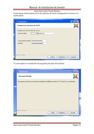 Manual de Instalación de Joomla
Autor Juan Carlos Tirado Sánchez
Autor Juan Carlos Tirado Sánchez Página 24
Como hemos seleccionado activar las opciones de correo configuramos el acceso a la
cuenta gmail.
Y se procederá a la instalación del programa por parte del asistente.
 