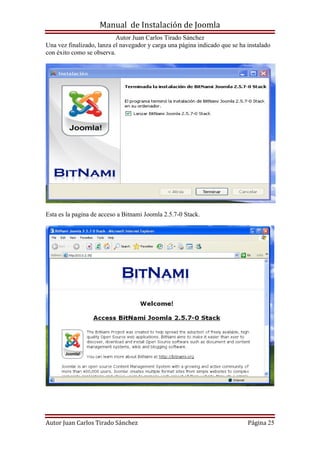 Manual de Instalación de Joomla
Autor Juan Carlos Tirado Sánchez
Autor Juan Carlos Tirado Sánchez Página 25
Una vez finalizado, lanza el navegador y carga una página indicado que se ha instalado
con éxito como se observa.
Esta es la pagina de acceso a Bitnami Joomla 2.5.7-0 Stack.
 