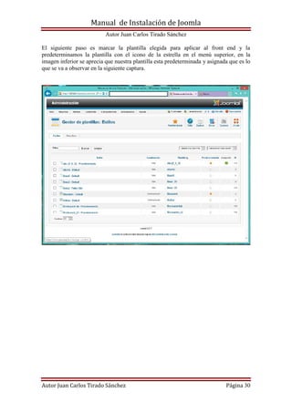 Manual de Instalación de Joomla
Autor Juan Carlos Tirado Sánchez
Autor Juan Carlos Tirado Sánchez Página 30
El siguiente paso es marcar la plantilla elegida para aplicar al front end y la
predeterminamos la plantilla con el icono de la estrella en el menú superior, en la
imagen inferior se aprecia que nuestra plantilla esta predeterminada y asignada que es lo
que se va a observar en la siguiente captura.
 