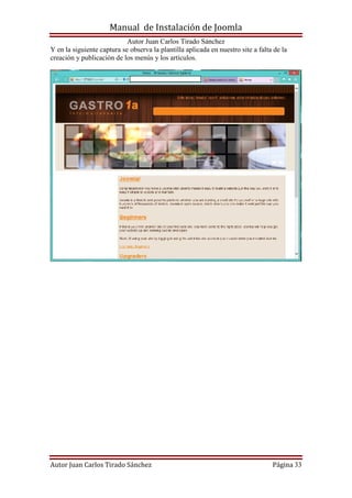 Manual de Instalación de Joomla
Autor Juan Carlos Tirado Sánchez
Autor Juan Carlos Tirado Sánchez Página 33
Y en la siguiente captura se observa la plantilla aplicada en nuestro site a falta de la
creación y publicación de los menús y los artículos.
 