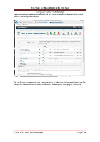 Manual de Instalación de Joomla
Autor Juan Carlos Tirado Sánchez
Autor Juan Carlos Tirado Sánchez Página 39
A continuación seleccionamos el orden de los elementos del menú principal según se
observa en la siguiente captura.
Se puede apreciar como en esta captura aparece el elemento del menú contacto que fue
eliminado en el menú final como se observara en la captura de la página finalizada.
 
