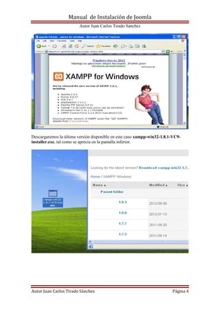 Manual de Instalación de Joomla
Autor Juan Carlos Tirado Sánchez
Autor Juan Carlos Tirado Sánchez Página 4
Descargaremos la última versión disponible en este caso xampp-win32-1.8.1-VC9-
installer.exe, tal como se aprecia en la pantalla inferior.
 