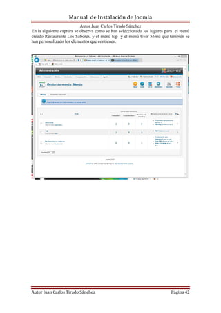 Manual de Instalación de Joomla
Autor Juan Carlos Tirado Sánchez
Autor Juan Carlos Tirado Sánchez Página 42
En la siguiente captura se observa como se han seleccionado los lugares para el menú
creado Restaurante Los Sabores, y el menú top y el menú User Menú que también se
han personalizado los elementos que contienen.
 