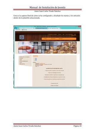 Manual de Instalación de Joomla
Autor Juan Carlos Tirado Sánchez
Autor Juan Carlos Tirado Sánchez Página 44
Esta es la captura final de cómo se ha configurado y diseñado los menús y los artículos
dentro de la plantilla seleccionada.
 