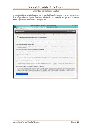 Manual de Instalación de Joomla
Autor Juan Carlos Tirado Sánchez
Autor Juan Carlos Tirado Sánchez Página 49
A continuación se nos indica que tras la instalación del programa en si hay que realizar
la configuración de algunas funciones adicionales del modulo, así que seleccionamos
todos y pulsamos Aplicar esta configuración.
 
