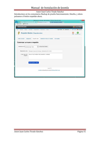 Manual de Instalación de Joomla
Autor Juan Carlos Tirado Sánchez
Autor Juan Carlos Tirado Sánchez Página 52
Introducimos en los comentarios Backup de prueba funcionamiento Akeeba, y ahora
pulsamos el botón respaldar ahora.
 