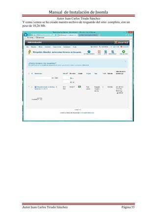 Manual de Instalación de Joomla
Autor Juan Carlos Tirado Sánchez
Autor Juan Carlos Tirado Sánchez Página 55
Y como vemos se ha creado nuestro archivo de resguardo del sitio completo, con un
peso de 10,26 Mb.
 