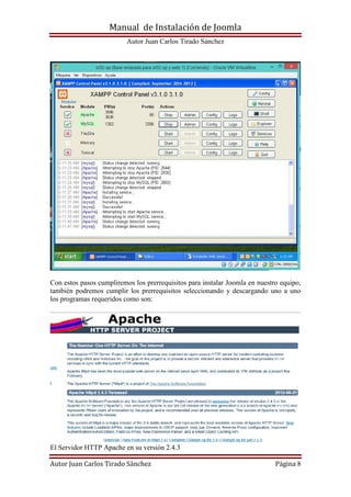 Manual de Instalación de Joomla
Autor Juan Carlos Tirado Sánchez
Autor Juan Carlos Tirado Sánchez Página 8
Con estos pasos cumpliremos los prerrequisitos para instalar Joomla en nuestro equipo,
también podremos cumplir los prerrequisitos seleccionando y descargando uno a uno
los programas requeridos como son:
El Servidor HTTP Apache en su versión 2.4.3
 