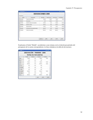 Capítulo 37. Presupuestos




Si pulsamos el botón “Detalle”, accederemos a una ventana con la evolución por periodos del
presupuesto de la cuenta correspondiente a la línea señalada en la tabla de desviaciones:




                                                                                                  94
 