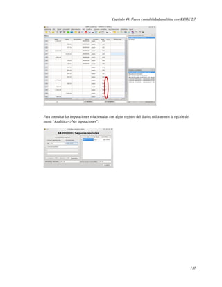 Capítulo 44. Nueva contabilidad analítica con KEME 2.7




Para consultar las imputaciones relacionadas con algún registro del diario, utilizaremos la opción del
menú “Analítica-->Ver inputaciones”:




                                                                                                         117
 