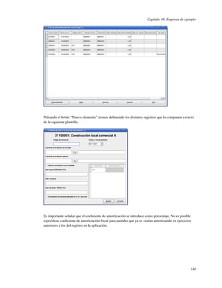 Capítulo 48. Empresa de ejemplo




Pulsando el botón “Nuevo elemento” iremos deﬁniendo los distintos registros que lo componen a través
de la siguiente plantilla:




Es importante señalar que el coeﬁciente de amortización se introduce como porcentaje. No es posible
especiﬁcar coeﬁciente de amortización ﬁscal para partidas que ya se venían amortizando en ejercicios
anteriores a los del registro en la aplicación.




                                                                                                   140
 