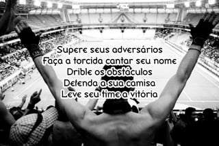 Supere seus adversários
Faça a torcida cantar seu nome
Drible os obstáculos
Defenda a sua camisa
Leve seu time a vitória
 