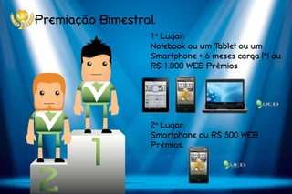 Premiação Bimestral.
1o
Lugar:
Notebook ou um Tablet ou um
Smartphone + 6 meses carga (*) ou
R$ 1.000 WEB Prêmios
2o
Lugar:
Smartphone ou R$ 500 WEB
Prêmios.
 