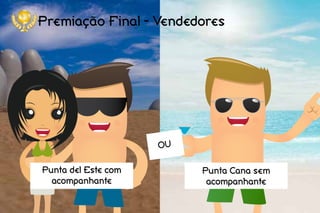 Premiação Final - Vendedores
Punta del Este com
acompanhante
Punta Cana sem
acompanhante
OU
 