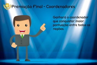 Premiação Final - Coordenadores
Ganhará o coordenador
que conquistar maior
pontuação entre todas as
regiões.
 