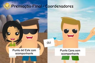 Premiação Final - Coordenadores
Punta del Este com
acompanhante
Punta Cana sem
acompanhante
OU
 