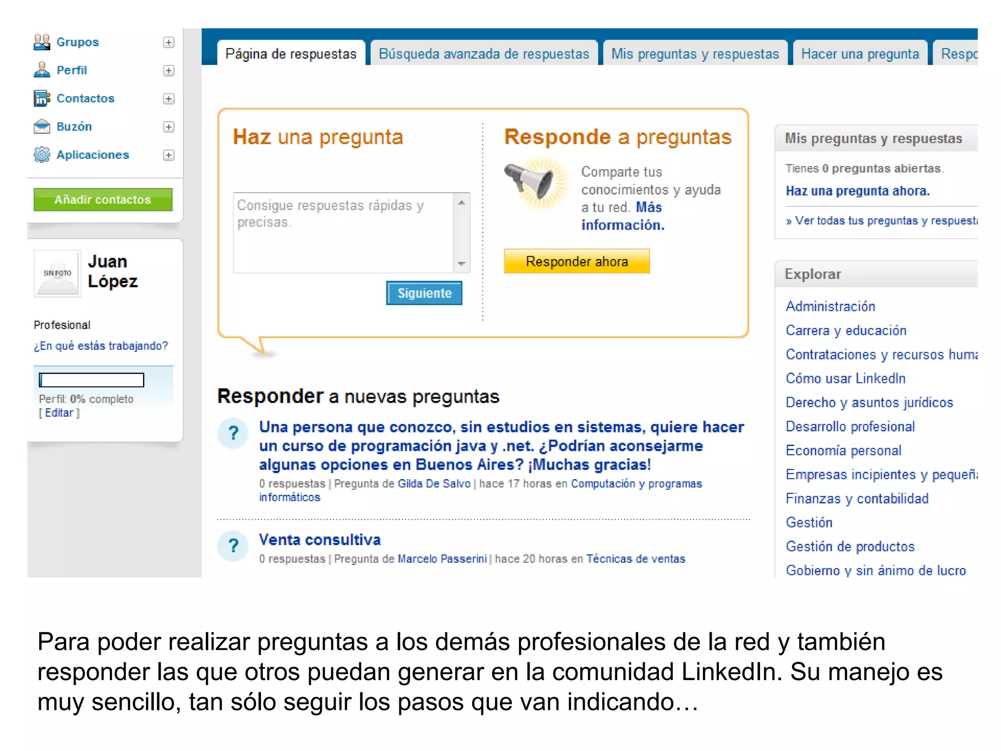 Para poder realizar preguntas a los demás profesionales de la red y también
responder las que otros puedan generar en la comunidad LinkedIn. Su manejo es
muy sencillo, tan sólo seguir los pasos que van indicando…
 