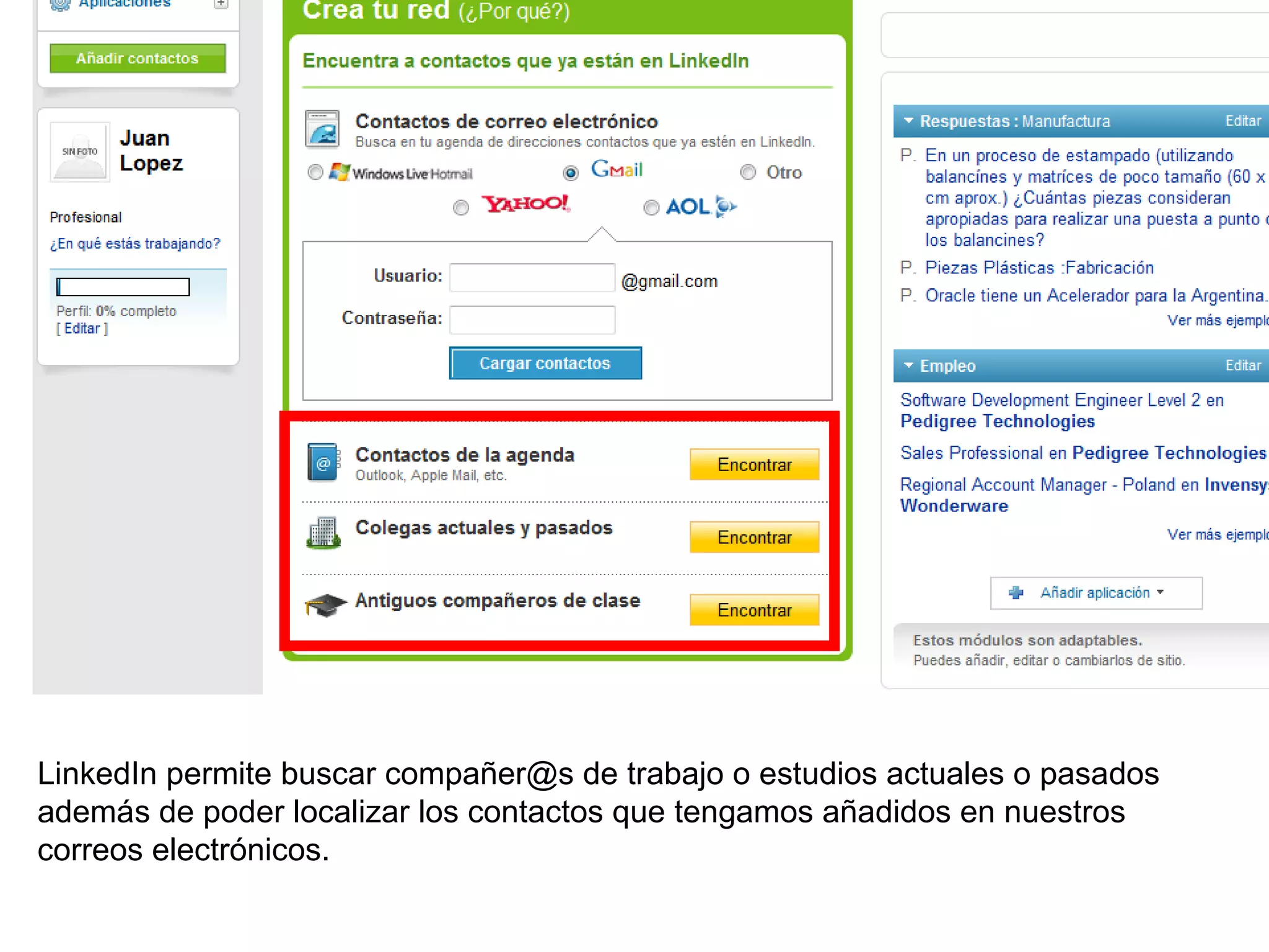 LinkedIn permite buscar compañer@s de trabajo o estudios actuales o pasados
además de poder localizar los contactos que tengamos añadidos en nuestros
correos electrónicos.
 