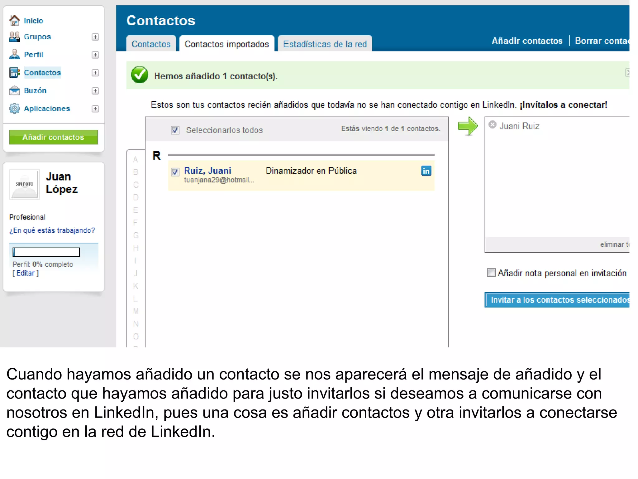 Cuando hayamos añadido un contacto se nos aparecerá el mensaje de añadido y el
contacto que hayamos añadido para justo invitarlos si deseamos a comunicarse con
nosotros en LinkedIn, pues una cosa es añadir contactos y otra invitarlos a conectarse
contigo en la red de LinkedIn.
 