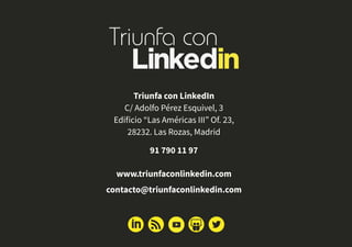 Triunfa con LinkedIn
C/ Adolfo Pérez Esquivel, 3
Edificio “Las Américas III” Of. 23,
28232. Las Rozas, Madrid
91 790 11 97
www.triunfaconlinkedin.com
contacto@triunfaconlinkedin.com
 