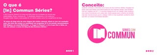 O que é
[In] Commun Séries?
O [In] Commun Séries é um blog que trata sobre as novidades do mundo pop,
celebridades, filmes, músicas etc... É atualizado diariamente, e foi criado por
Douglas Costa. Abaixo você poderá ler um trecho sobre como foi o surgimento do blog.
“O nome do blog veio de uma viagem (da minha cabeça), afinal eu sou um sonhador
nato. Um belo dia estava eu assistindo um programa de tv da grande apresentadora
Didi Wagner, no canal Multishow , o “Lugar In Comun”, e foi aí que tive a idéia, ou
não, de colocar o nome do blog de [In] Commun Séries.”
Conceito:
Quando comecei a criar esta nova marca do [In] Commun Séries, Douglas me
pediu para que desse uma reformulada em seu logotipo antigo, que também
criei em meados de 2011. O conceito baseia-se em um design mais moderno
com letras futurísticas e em caixa-alta, tentei passar para o público as tendên-
cias das marcas atuais que é o design metro e mais quadrado, podemos dizer
que tem um toque minimalista também.
1 2
Commun
series.com
 