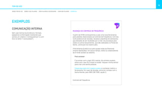 TOM DE VOZ
13
NOSSO TOM DE VOZ SOBRE O QUE FALAMOS COMO FALAMOS E ESCREVEMOS COMO NÃO FALAMOS EXEMPLOS
EXEMPLOS
MUDANÇA DO CONTROLE DE FREQUÊNCIA
A partir de 01/06 começaremos a usar uma nova ferramenta
para pedidos relacionados ao Controle de Frequência. Com ela,
você poderá enviar dúvidas, escalas e planilhas de sobreaviso,
que deixarão de ser recebidas por e-mail. Os processos para
todos os outros lançamentos, que são realizados no Portal de
Gente, continuam do mesmo jeito.
A ferramenta já está no ar para quase todas as Diretorias
(menos Operações). Em pouco tempo, todos os colaboradores
da Oi terão acesso ao sistema
Para acessar:
É só entrar com o login (ID) e senha. No primeiro acesso,
entre com o seu ID e clique no botão “esqueci minha senha”
para criar uma senha pessoal.
Clique aqui para ver o passo a passo e conhecer melhor a
ferramenta. Em caso de dúvidas, entre em contato com o
Gente Atende, pelo 0800 280 7090, opção 3.
Controle de Frequência
COMUNICAÇÃO INTERNA
Sem usar termos burocráticos e formais,
passamos a informação mostrando que
somos um coletivo (“começaremos”) e com
foco no leitor (“você poderá”).
 