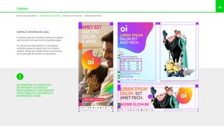 99
COBRAND
CARTELA E INFORMAÇÃO LEGAL
A cartela pode ser utilizada mesmo em peças
que tenham já a tarja de informações legais.
Em peças de mídia exterior ou de espaço
reduzido podemos aplicá-las num mesmo
rodapé, desde que obedecendo os princípios
de construção de ambos os elementos.
OS PRINCÍPIOS DE CONSTRUÇÃO
DETERMINAM ¼ DO MÓDULO
PARA MARGENS E ESPAÇAMENTOS
ENTRE RÉGUA DE LOGOMARCAS E
INFORMAÇÕES LEGAIS.
É muito bom reunir a família toda em casa com tudo o que todo mundo gosta. Por isso a Oi tá sempre pensando nos melhores pacotes pra você.
Assinando Oi TV HD mais Velox 10 Mega, o wiﬁ e o 3G são grátis. Bom, né? São mais de XX canaus, sendo XX em HD, e internet 24 horas pra dentro e
fora de casa. Vai ser difícil encontrar um pacote melhor que esse, viu? Aproveite.
LIGUE 0800 721 2014
OU ACESSE OI.COM.BR
AMET SIT
HAS ITO
DOLOR,
E APEI.
ACESSE OI.COM.BR
LOREM IPSUM
DOLOR. SIT
AMET PECH.
É muito bom reunir a família toda em casa com tudo o que todo mundo gosta. Por isso a Oi tá sempre pensando nos melhores pacotes pra você.
Assinando Oi TV HD mais Velox 10 Mega, o wiﬁ e o 3G são grátis. Bom, né? São mais de XX canaus, sendo XX em HD, e internet 24 horas pra dentro
e fora de casa. Vai ser difícil encontrar um pacote melhor que esse, viu? Aproveite.
LOREM IPSUM DOLOR SIT AMET, TE QUO LUCILIUS.
São mais de XX canals, sendo XX em HD, e internet 24 horas
pra dentro e fora de casa. Vai ser difícil encontrar um pacote
melhor que esse, viu? Aproveite.
LOREM IPSUM
DOLOR SIT
AMET PECH.
PLANOS
Minutos locais/mês
pra outras operadoras
Dados
mensais
OI 50
smartphone
OI 100
smartphone
OI 500
smartphone
50
minutos
100
minutos
500
minutos
50
minutos
100
minutos
500
minutos
LOREM IPSUM DOLOR SIT.
É muito bom reunir a família toda em casa com tudo o que todo mundo gosta. Por isso a Oi tá sempre pensando nos melhores pacotes pra você. Assinando Oi TV HD mais Velox 10 Mega, o wiﬁ e o 3G são grátis. Bom, né? São mais de XX canaus, sendo XX em
HD, e internet 24 horas pra dentro e fora de casa. Vai ser difícil encontrar um pacote melhor que esse, viu? Aproveite. É muito bom reunir a família toda em casa com tudo o que todo mundo gosta. Por isso a Oi tá sempre pensando nos melhores pacotes pra
você. Assinando Oi TV HD mais Velox 10 Mega, o wiﬁ e o 3G são grátis. Bom, né? São mais de XX canaus, sendo XX em HD, e internet 24 horas pra dentro e fora de casa. Vai ser difícil encontrar um pacote melhor que esse, viu? Aproveite. É muito bom reunir a
família toda em casa com tudo o que todo mundo gosta. Por isso a Oi tá sempre pensando nos melhores pacotes pra você. Assinando Oi TV HD mais Velox 10 Mega, o wiﬁ e o 3G são grátis. Bom, né? São mais de XX canaus, sendo XX em HD, e internet 24 horas
pra dentro e fora de casa. Vai ser difícil encontrar um pacote melhor que esse, viu? Aproveite. É muito bom reunir a família toda em casa com tudo o que todo mundo gosta. Por isso a Oi tá sempre pensando nos melhores pacotes pra você. Assinando Oi TV HD
mais Velox 10 Mega, o wiﬁ e o 3G são grátis. Bom, né? São mais de XX canaus, sendo XX em HD, e internet 24 horas pra dentro e fora de casa. Vai ser difícil encontrar um pacote melhor que esse, viu? Aproveite.
ACESSE OI.COM.BR
ASSINATURAS CONJUNTAS LOGOMARCA DE PARCEIROS CONTEÚDO DE TERCEIROS ADAPTAÇÃO DE PEÇAS
 