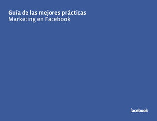 Guía de las mejores prácticas
1
Guía de las mejores prácticas
Marketing en Facebook
 