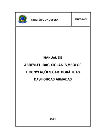 MINISTÉRIO DA DEFESA MD33-M-02
MANUAL DE
ABREVIATURAS, SIGLAS, SÍMBOLOS
E CONVENÇÕES CARTOGRÁFICAS
DAS FORÇAS ARMADAS
2021
 
