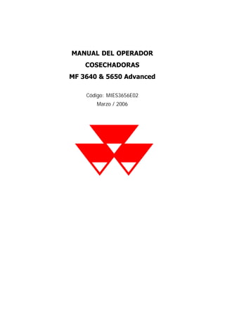 MANUAL DEL OPERADOR
COSECHADORAS
MF 3640 & 5650 Advanced
Código: MIES3656E02
Marzo / 2006
 