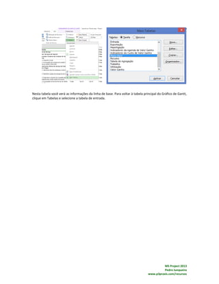 MS Project 2013
Pedro Junqueira
www.p3praxis.com/recursos
Nesta tabela você verá as informações da linha de base. Para voltar à tabela principal do Gráfico de Gantt,
clique em Tabelas e selecione a tabela de entrada.
 